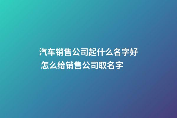 汽车销售公司起什么名字好 怎么给销售公司取名字-第1张-公司起名-玄机派